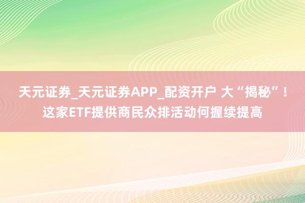 天元证券_天元证券APP_配资开户 大“揭秘”！这家ETF提供商民众排活动何握续提高