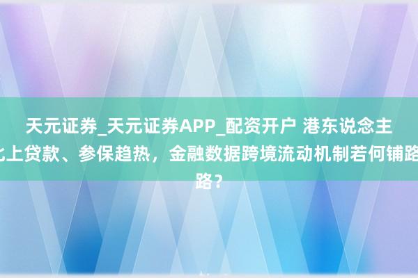 天元证券_天元证券APP_配资开户 港东说念主北上贷款、参保趋热，金融数据跨境流动机制若何铺路？